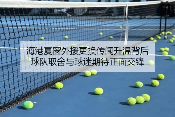 海港夏窗外援更换传闻升温背后 球队取舍与球迷期待正面交锋