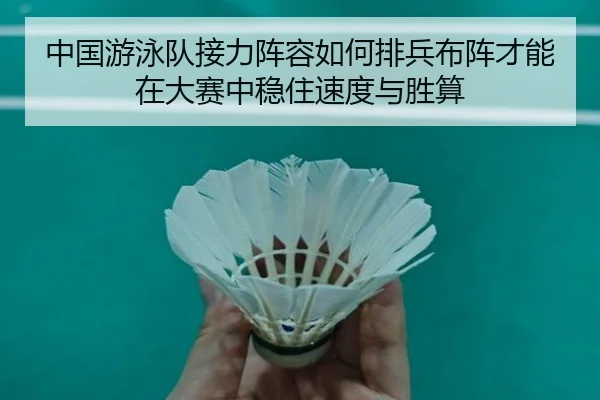 中国游泳队接力阵容如何排兵布阵才能在大赛中稳住速度与胜算