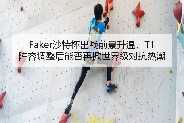 Faker沙特杯出战前景升温，T1阵容调整后能否再掀世界级对抗热潮